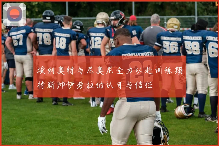埃利奥特与尼奥尼全力以赴训练期待新帅伊劳拉的认可与信任