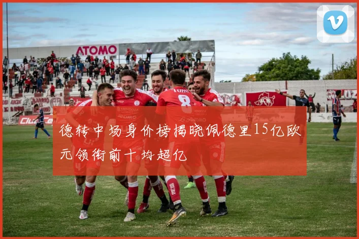 德转中场身价榜揭晓佩德里15亿欧元领衔前十均超亿