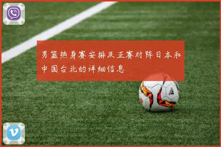 男篮热身赛安排及正赛对阵日本和中国台北的详细信息