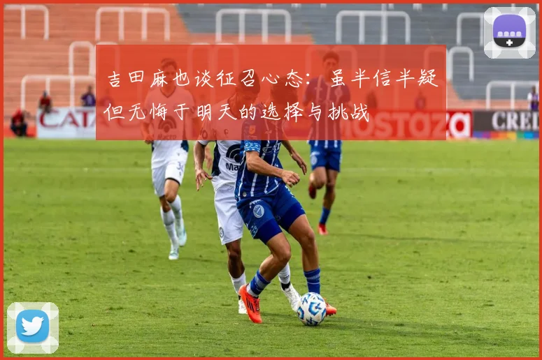 吉田麻也谈征召心态：虽半信半疑但无悔于明天的选择与挑战