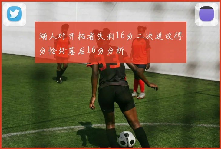 湖人对开拓者失利16分二次进攻得分恰好落后16分分析