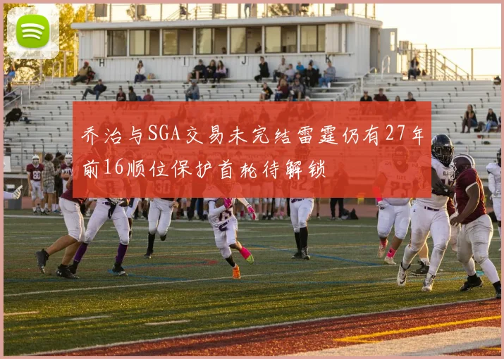 乔治与SGA交易未完结雷霆仍有27年前16顺位保护首轮待解锁