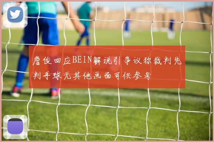 詹俊回应BEIN解说引争议称裁判先判手球无其他画面可供参考