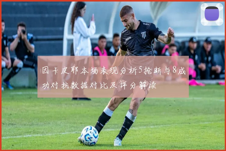 因卡皮耶本场表现分析5抢断与8成功对抗数据对比及评分解读