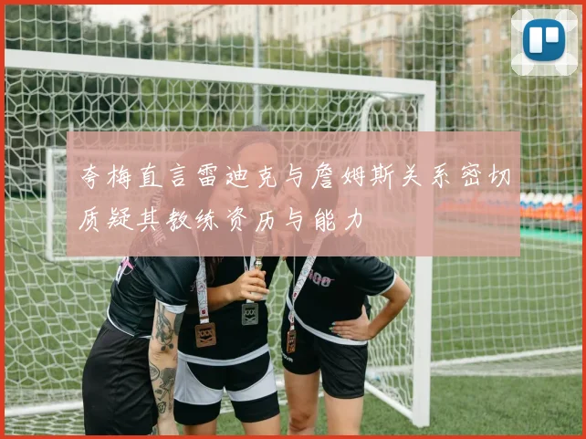 夸梅直言雷迪克与詹姆斯关系密切质疑其教练资历与能力
