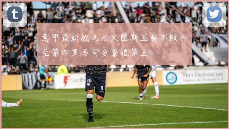 意甲最新战况尤文图斯五轮不败升至第四罗马同分紧追第五