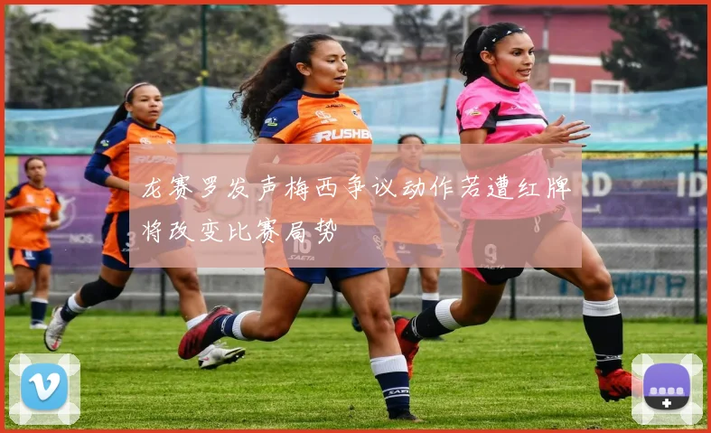 龙赛罗发声梅西争议动作若遭红牌将改变比赛局势