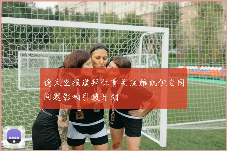 德天空报道拜仁曾关注雅凯但合同问题影响引援计划