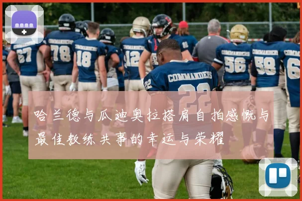 哈兰德与瓜迪奥拉搭肩自拍感慨与最佳教练共事的幸运与荣耀