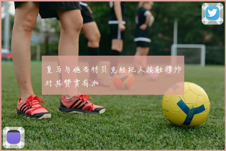 皇马与施洛特贝克经纪人接触穆帅对其赞赏有加