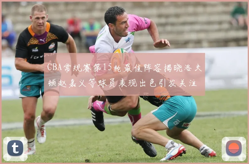 CBA常规赛第15轮最佳阵容揭晓洛夫顿赵嘉义等球员表现出色引发关注