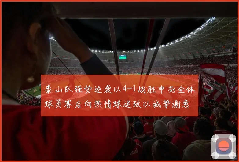 泰山队强势逆袭以4-1战胜申花全体球员赛后向热情球迷致以诚挚谢意