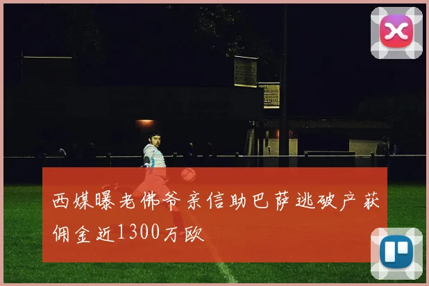 西媒曝老佛爷亲信助巴萨逃破产获佣金近1300万欧