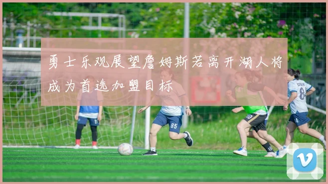 勇士乐观展望詹姆斯若离开湖人将成为首选加盟目标