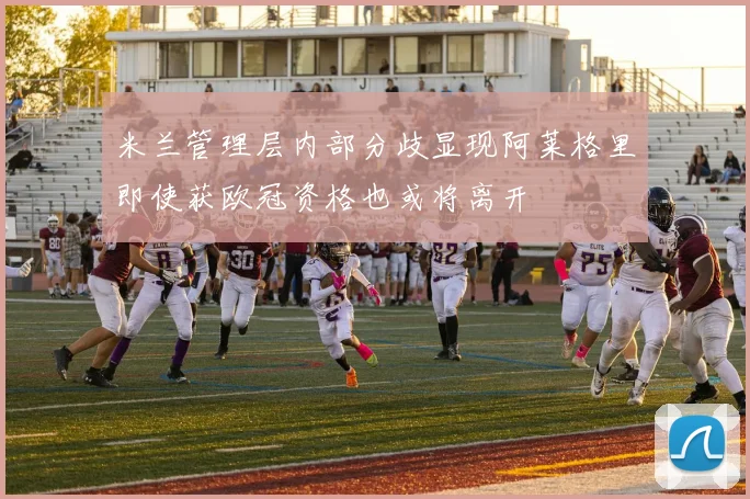 米兰管理层内部分歧显现阿莱格里即使获欧冠资格也或将离开