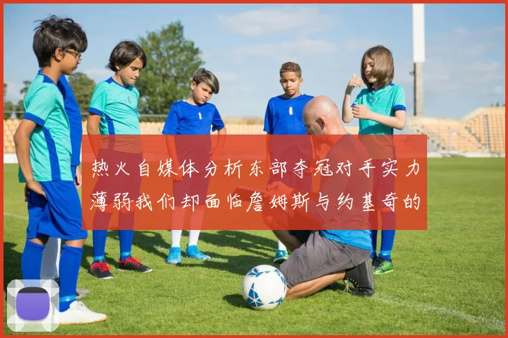热火自媒体分析东部夺冠对手实力薄弱我们却面临詹姆斯与约基奇的挑战