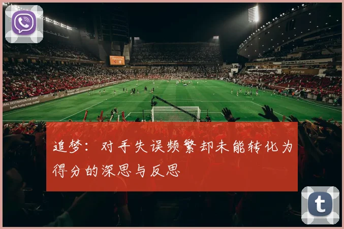 追梦：对手失误频繁却未能转化为得分的深思与反思
