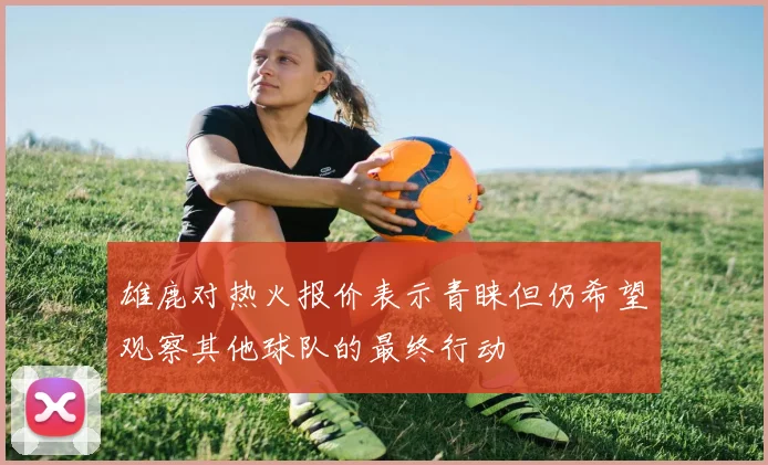 雄鹿对热火报价表示青睐但仍希望观察其他球队的最终行动